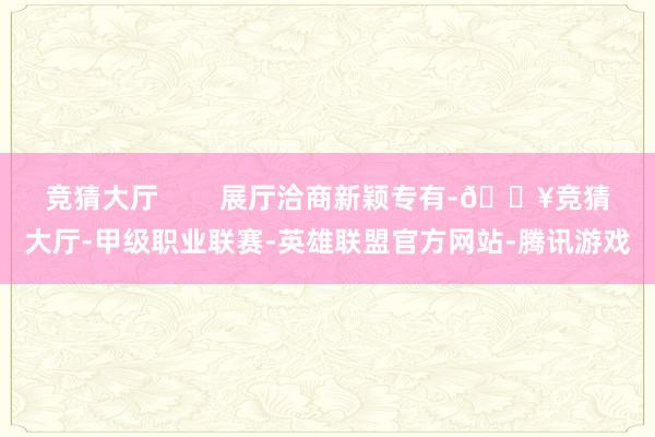竞猜大厅        展厅洽商新颖专有-🔥竞猜大厅-甲级职业联赛-英雄联盟官方网站-腾讯游戏