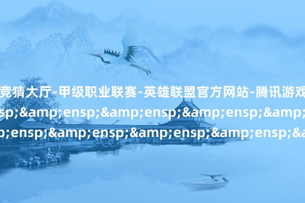 🔥竞猜大厅-甲级职业联赛-英雄联盟官方网站-腾讯游戏                    甘肃电投动力发展股份有限公司 董事会 -🔥竞猜大厅-甲级职业联赛-英雄联盟官
