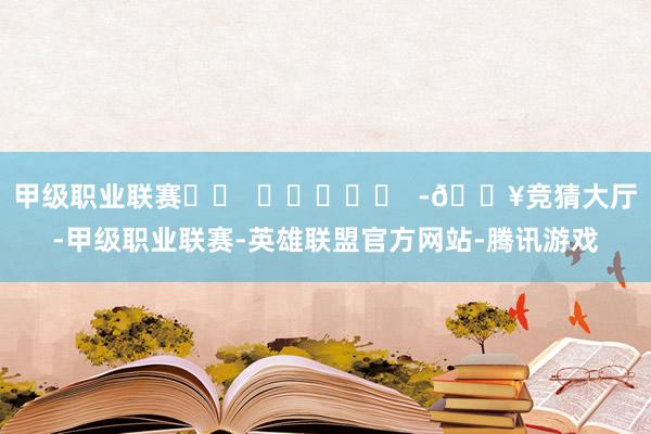 甲级职业联赛		  					  -🔥竞猜大厅-甲级职业联赛-英雄联盟官方网站-腾讯游戏
