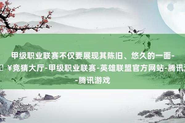甲级职业联赛不仅要展现其陈旧、悠久的一面-🔥竞猜大厅-甲级职业联赛-英雄联盟官方网站-腾讯游戏