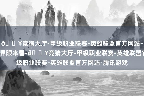 🔥竞猜大厅-甲级职业联赛-英雄联盟官方网站-腾讯游戏　　从全天下界限来看-🔥竞猜大厅-甲级职业联赛-英雄联盟官方网站-腾讯游戏