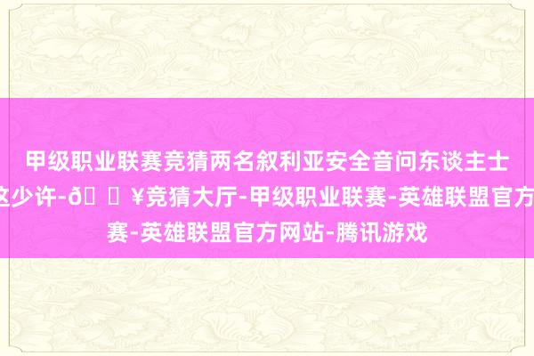 甲级职业联赛竞猜两名叙利亚安全音问东谈主士的标题印证了这少许-🔥竞猜大厅-甲级职业联赛-英雄联盟官方网站-腾讯游戏