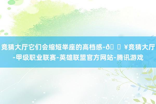 竞猜大厅它们会缩短举座的高档感-🔥竞猜大厅-甲级职业联赛-英雄联盟官方网站-腾讯游戏