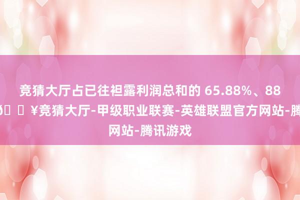 竞猜大厅占已往袒露利润总和的 65.88%、88.27%-🔥竞猜大厅-甲级职业联赛-英雄联盟官方网站-腾讯游戏