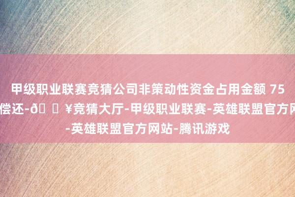 甲级职业联赛竞猜公司非策动性资金占用金额 75.27 亿元尚未偿还-🔥竞猜大厅-甲级职业联赛-英雄联盟官方网站-腾讯游戏