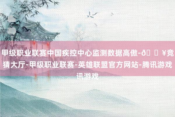 甲级职业联赛中国疾控中心监测数据高傲-🔥竞猜大厅-甲级职业联赛-英雄联盟官方网站-腾讯游戏