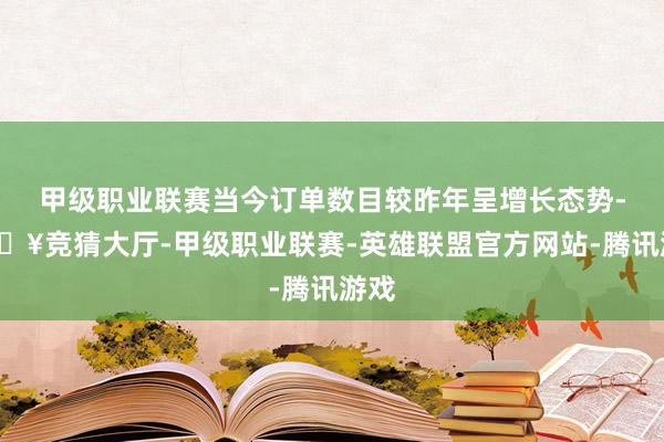 甲级职业联赛当今订单数目较昨年呈增长态势-🔥竞猜大厅-甲级职业联赛-英雄联盟官方网站-腾讯游戏