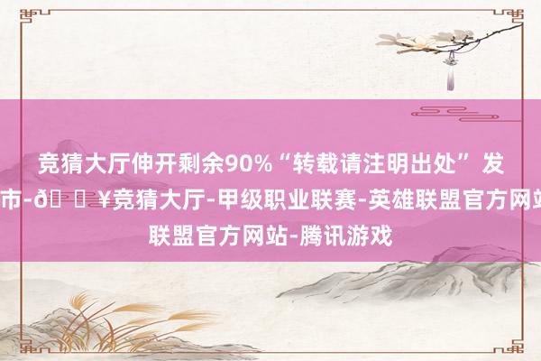 竞猜大厅伸开剩余90%“转载请注明出处” 发布于：北京市-🔥竞猜大厅-甲级职业联赛-英雄联盟官方网站-腾讯游戏