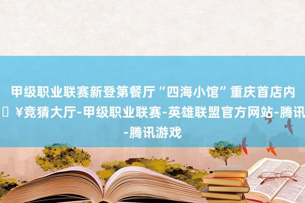甲级职业联赛新登第餐厅“四海小馆”重庆首店内-🔥竞猜大厅-甲级职业联赛-英雄联盟官方网站-腾讯游戏