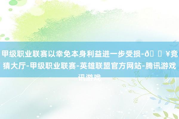 甲级职业联赛以幸免本身利益进一步受损-🔥竞猜大厅-甲级职业联赛-英雄联盟官方网站-腾讯游戏
