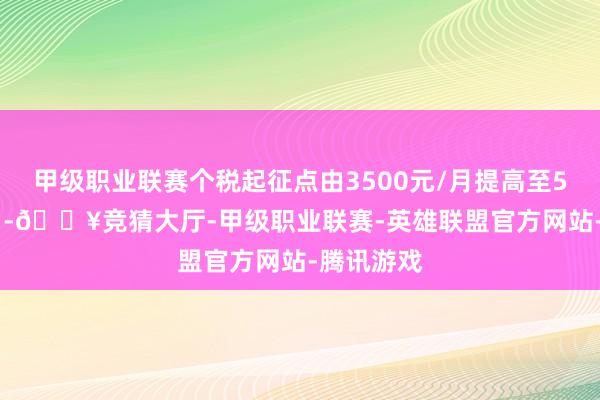 甲级职业联赛个税起征点由3500元/月提高至5000元/月-🔥竞猜大厅-甲级职业联赛-英雄联盟官方网站-腾讯游戏
