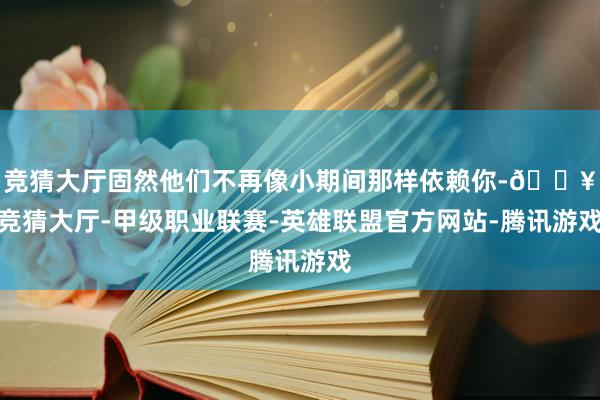 竞猜大厅固然他们不再像小期间那样依赖你-🔥竞猜大厅-甲级职业联赛-英雄联盟官方网站-腾讯游戏
