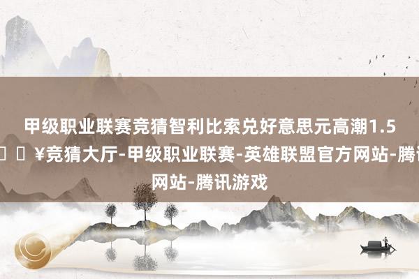 甲级职业联赛竞猜智利比索兑好意思元高潮1.58%-🔥竞猜大厅-甲级职业联赛-英雄联盟官方网站-腾讯游戏
