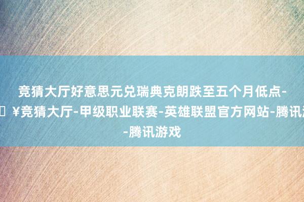 竞猜大厅好意思元兑瑞典克朗跌至五个月低点-🔥竞猜大厅-甲级职业联赛-英雄联盟官方网站-腾讯游戏