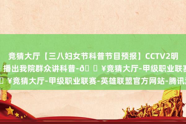 竞猜大厅【三八妇女节科普节目预报】CCTV2明晚19:30《职场健康课》播出我院群众讲科普-🔥竞猜大厅-甲级职业联赛-英雄联盟官方网站-腾讯游戏
