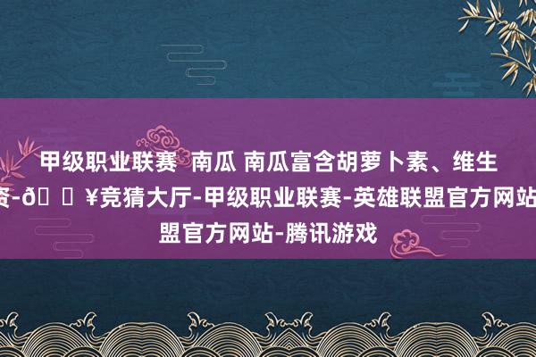 甲级职业联赛  南瓜 南瓜富含胡萝卜素、维生素和矿物资-🔥竞猜大厅-甲级职业联赛-英雄联盟官方网站-腾讯游戏