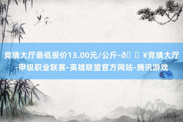 竞猜大厅最低报价13.00元/公斤-🔥竞猜大厅-甲级职业联赛-英雄联盟官方网站-腾讯游戏