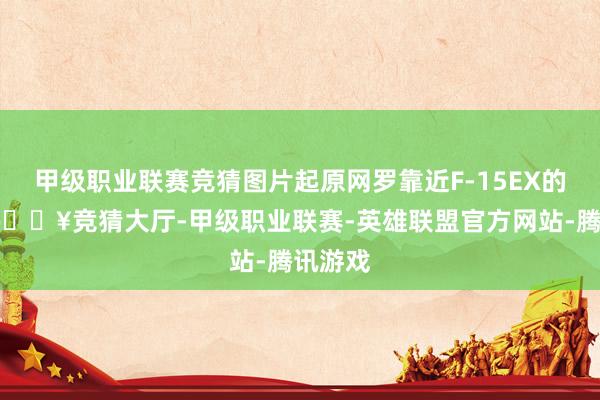 甲级职业联赛竞猜图片起原网罗靠近F-15EX的挑战-🔥竞猜大厅-甲级职业联赛-英雄联盟官方网站-腾讯游戏