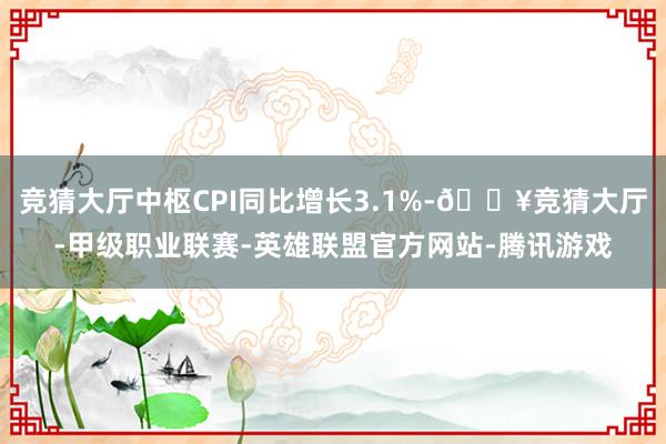 竞猜大厅中枢CPI同比增长3.1%-🔥竞猜大厅-甲级职业联赛-英雄联盟官方网站-腾讯游戏