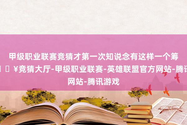 甲级职业联赛竞猜才第一次知说念有这样一个筹谋-🔥竞猜大厅-甲级职业联赛-英雄联盟官方网站-腾讯游戏