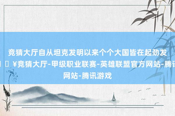 竞猜大厅自从坦克发明以来个个大国皆在起劲发展-🔥竞猜大厅-甲级职业联赛-英雄联盟官方网站-腾讯游戏
