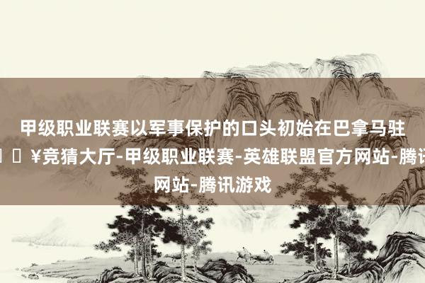甲级职业联赛以军事保护的口头初始在巴拿马驻军-🔥竞猜大厅-甲级职业联赛-英雄联盟官方网站-腾讯游戏