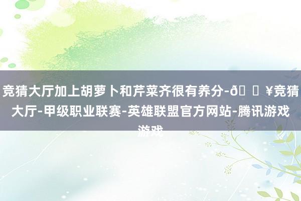 竞猜大厅加上胡萝卜和芹菜齐很有养分-🔥竞猜大厅-甲级职业联赛-英雄联盟官方网站-腾讯游戏