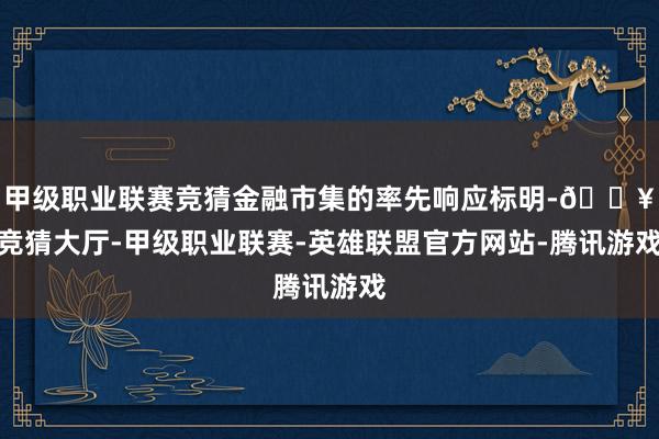 甲级职业联赛竞猜金融市集的率先响应标明-🔥竞猜大厅-甲级职业联赛-英雄联盟官方网站-腾讯游戏