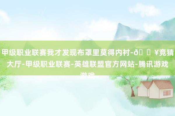 甲级职业联赛我才发现布罩里莫得内衬-🔥竞猜大厅-甲级职业联赛-英雄联盟官方网站-腾讯游戏