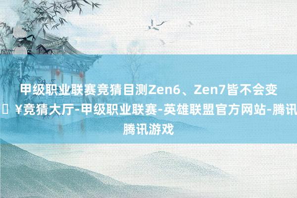 甲级职业联赛竞猜目测Zen6、Zen7皆不会变-🔥竞猜大厅-甲级职业联赛-英雄联盟官方网站-腾讯游戏