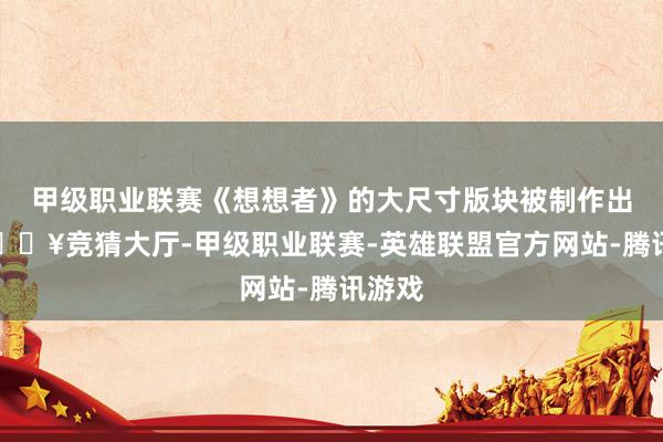 甲级职业联赛《想想者》的大尺寸版块被制作出来-🔥竞猜大厅-甲级职业联赛-英雄联盟官方网站-腾讯游戏