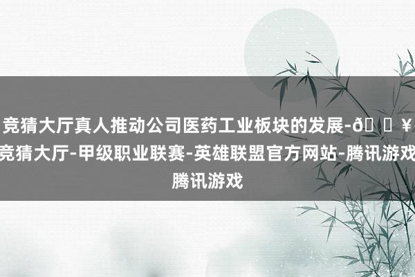 竞猜大厅真人推动公司医药工业板块的发展-🔥竞猜大厅-甲级职业联赛-英雄联盟官方网站-腾讯游戏