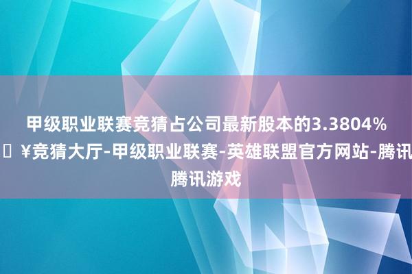 甲级职业联赛竞猜占公司最新股本的3.3804%-🔥竞猜大厅-甲级职业联赛-英雄联盟官方网站-腾讯游戏