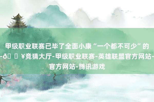 甲级职业联赛已毕了全面小康“一个都不可少”的尊荣本旨-🔥竞猜大厅-甲级职业联赛-英雄联盟官方网站-腾讯游戏