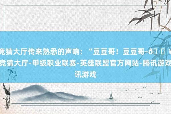 竞猜大厅传来熟悉的声响：“豆豆哥！豆豆哥-🔥竞猜大厅-甲级职业联赛-英雄联盟官方网站-腾讯游戏