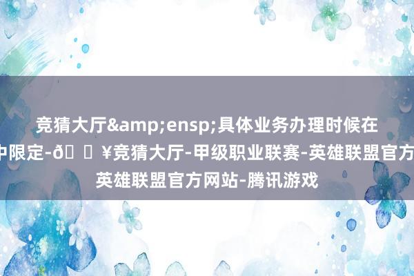 竞猜大厅 具体业务办理时候在推断业务公告中限定-🔥竞猜大厅-甲级职业联赛-英雄联盟官方网站-腾讯游戏