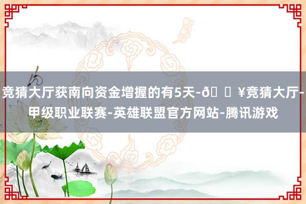 竞猜大厅获南向资金增握的有5天-🔥竞猜大厅-甲级职业联赛-英雄联盟官方网站-腾讯游戏