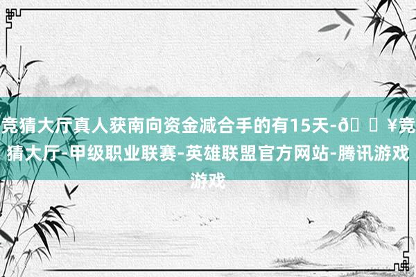 竞猜大厅真人获南向资金减合手的有15天-🔥竞猜大厅-甲级职业联赛-英雄联盟官方网站-腾讯游戏