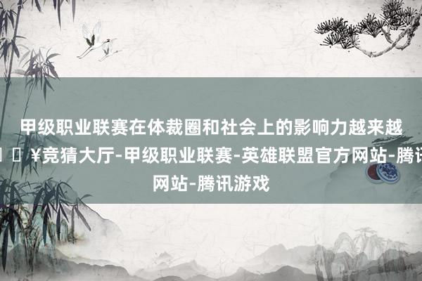 甲级职业联赛在体裁圈和社会上的影响力越来越大-🔥竞猜大厅-甲级职业联赛-英雄联盟官方网站-腾讯游戏