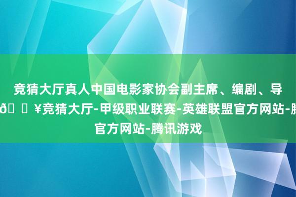 竞猜大厅真人中国电影家协会副主席、编剧、导演张冀-🔥竞猜大厅-甲级职业联赛-英雄联盟官方网站-腾讯游戏