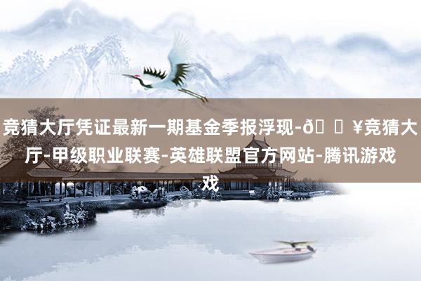 竞猜大厅凭证最新一期基金季报浮现-🔥竞猜大厅-甲级职业联赛-英雄联盟官方网站-腾讯游戏
