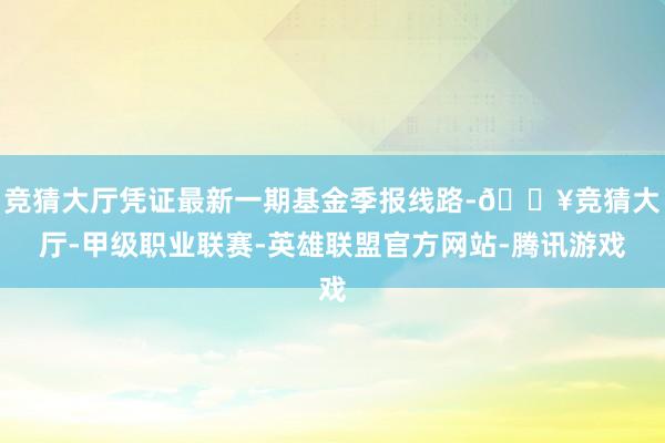 竞猜大厅凭证最新一期基金季报线路-🔥竞猜大厅-甲级职业联赛-英雄联盟官方网站-腾讯游戏