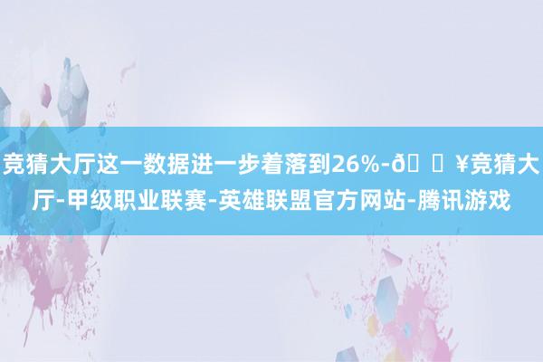 竞猜大厅这一数据进一步着落到26%-🔥竞猜大厅-甲级职业联赛-英雄联盟官方网站-腾讯游戏