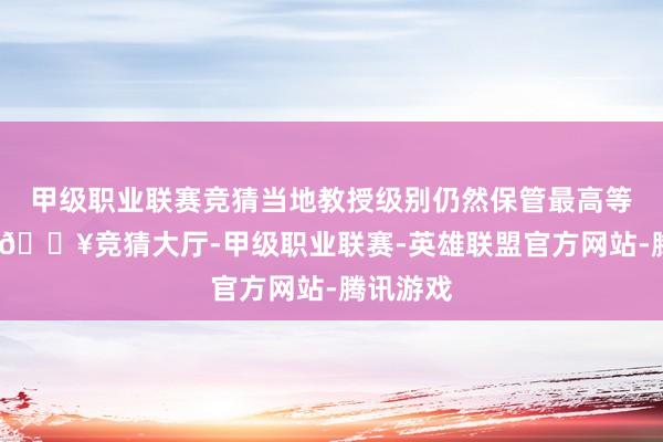 甲级职业联赛竞猜当地教授级别仍然保管最高等第四级-🔥竞猜大厅-甲级职业联赛-英雄联盟官方网站-腾讯游戏