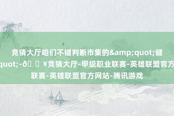 竞猜大厅咱们不错判断市集的&quot;健康景况&quot;-🔥竞猜大厅-甲级职业联赛-英雄联盟官方网站-腾讯游戏