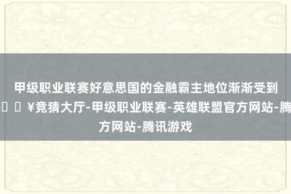 甲级职业联赛好意思国的金融霸主地位渐渐受到挑战-🔥竞猜大厅-甲级职业联赛-英雄联盟官方网站-腾讯游戏
