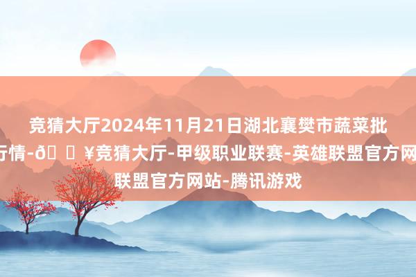 竞猜大厅2024年11月21日湖北襄樊市蔬菜批发阛阓价钱行情-🔥竞猜大厅-甲级职业联赛-英雄联盟官方网站-腾讯游戏