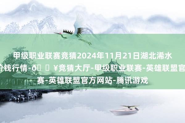 甲级职业联赛竞猜2024年11月21日湖北浠水农产物批发市集价钱行情-🔥竞猜大厅-甲级职业联赛-英雄联盟官方网站-腾讯游戏