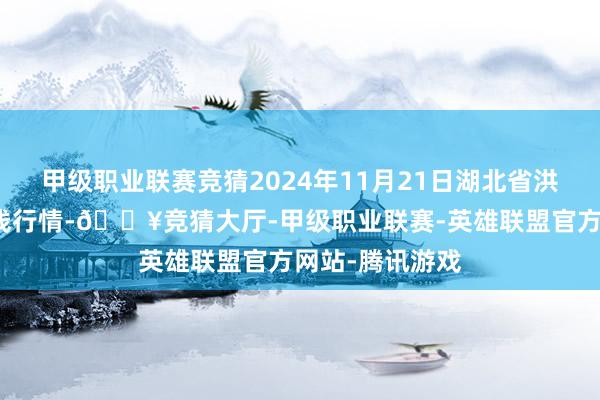 甲级职业联赛竞猜2024年11月21日湖北省洪湖农贸商场价钱行情-🔥竞猜大厅-甲级职业联赛-英雄联盟官方网站-腾讯游戏