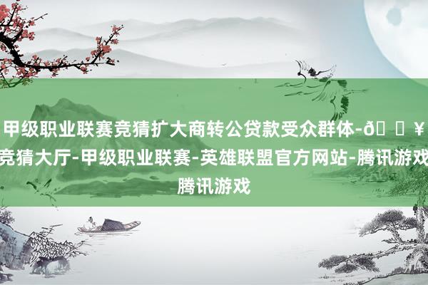甲级职业联赛竞猜扩大商转公贷款受众群体-🔥竞猜大厅-甲级职业联赛-英雄联盟官方网站-腾讯游戏